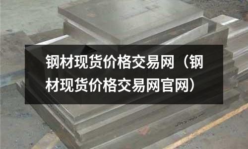 鋼材現貨價格交易網（鋼材現貨價格交易網官網）