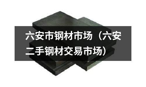 六安市鋼材市場（六安二手鋼材交易市場）