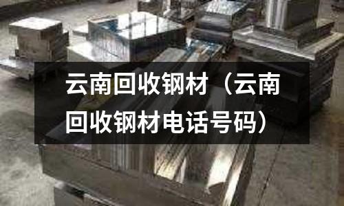 云南回收鋼材（云南回收鋼材電話號碼）