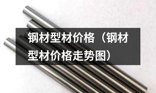 鋼材型材價格(鋼材型材價格走勢圖)