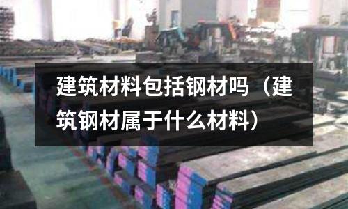 建筑材料包括鋼材嗎（建筑鋼材屬于什么材料）
