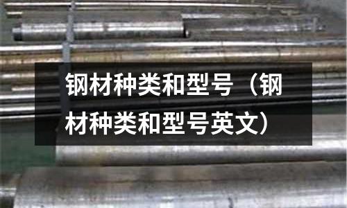 鋼材種類和型號(hào)(鋼材種類和型號(hào)英文)