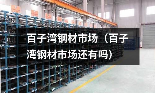 百子灣鋼材市場（百子灣鋼材市場還有嗎）