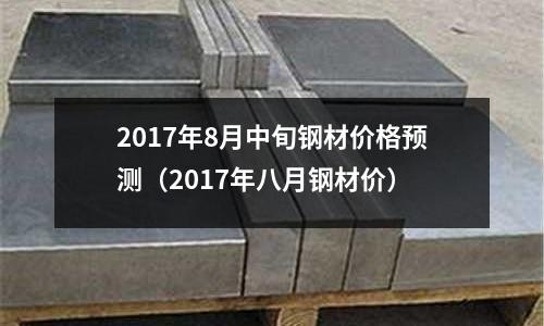 2017年8月中旬鋼材價格預測（2017年八月鋼材價）