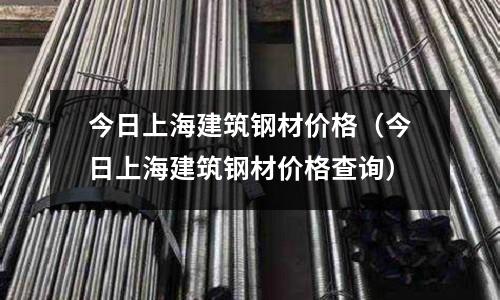 今日上海建筑鋼材價格（今日上海建筑鋼材價格查詢）