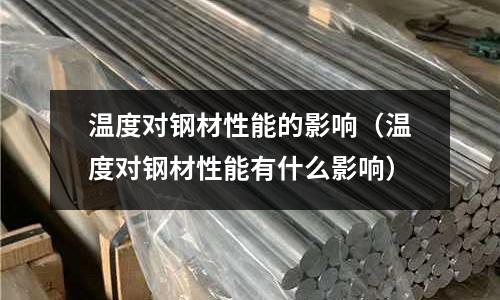 溫度對(duì)鋼材性能的影響(溫度對(duì)鋼材性能有什么影響)