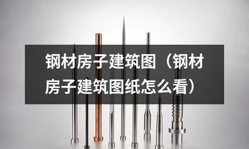 鋼材房子建筑圖(鋼材房子建筑圖紙怎么看)