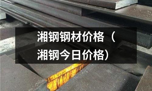 湘鋼鋼材價格(湘鋼今日價格)