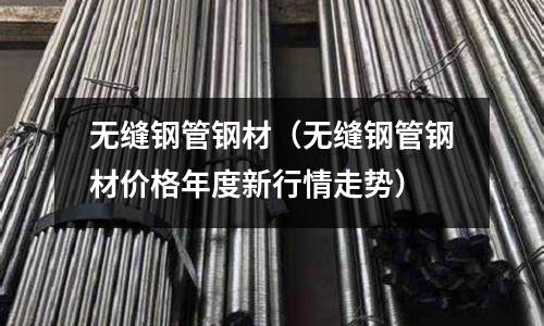 無縫鋼管鋼材（無縫鋼管鋼材價(jià)格年度新行情走勢）