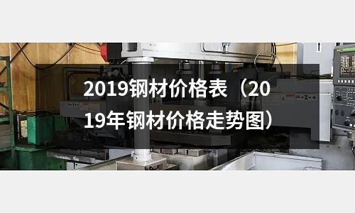 2019鋼材價格表（2019年鋼材價格走勢圖）
