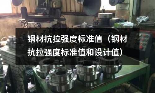 鋼材抗拉強度標(biāo)準(zhǔn)值（鋼材抗拉強度標(biāo)準(zhǔn)值和設(shè)計值）