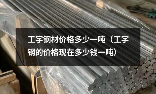 工字鋼材價格多少一噸（工字鋼的價格現在多少錢一噸）