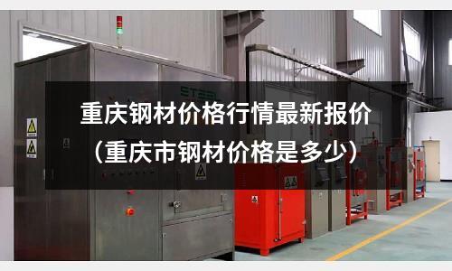 重慶鋼材價格行情最新報價(重慶市鋼材價格是多少)