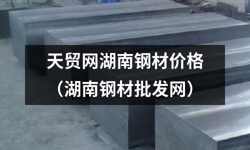 天貿(mào)網(wǎng)湖南鋼材價(jià)格（湖南鋼材批發(fā)網(wǎng)）