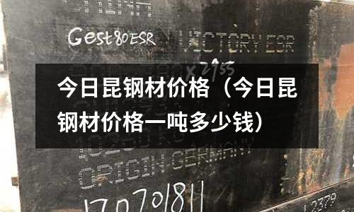 今日昆鋼材價格（今日昆鋼材價格一噸多少錢）