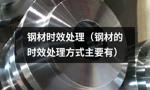 鋼材時效處理（鋼材的時效處理方式主要有）