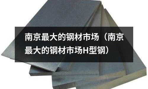 南京最大的鋼材市場(南京最大的鋼材市場H型鋼)