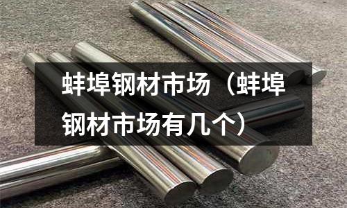 蚌埠鋼材市場（蚌埠鋼材市場有幾個）