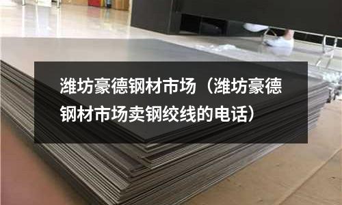 濰坊豪德鋼材市場（濰坊豪德鋼材市場賣鋼絞線的電話）