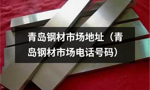 青島鋼材市場地址(青島鋼材市場電話號碼)