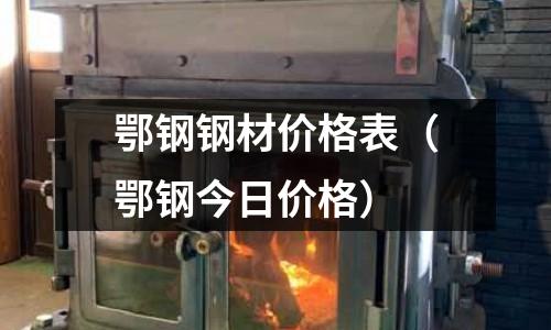 鄂鋼鋼材價格表(鄂鋼今日價格)