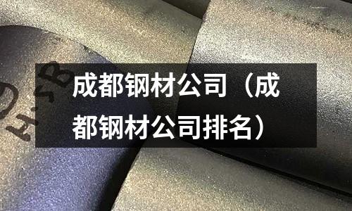 成都鋼材公司(成都鋼材公司排名)