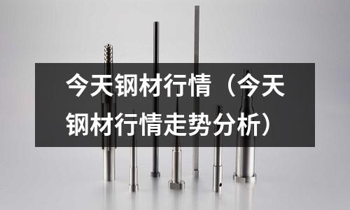 今天鋼材行情（今天鋼材行情走勢分析）