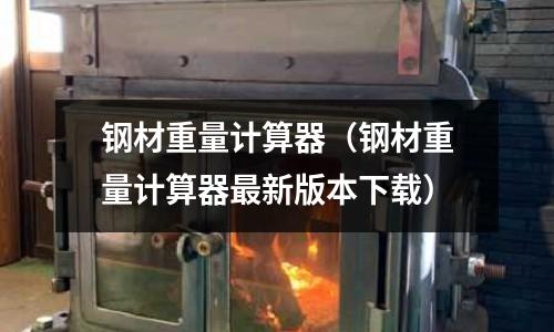 鋼材重量計算器（鋼材重量計算器最新版本下載）