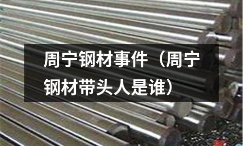 周寧鋼材事件(周寧鋼材帶頭人是誰)
