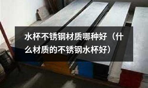 水杯不銹鋼材質(zhì)哪種好（什么材質(zhì)的不銹鋼水杯好）