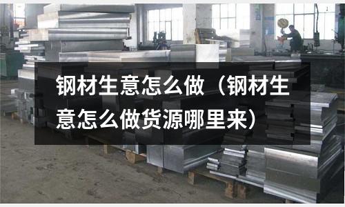 鋼材生意怎么做（鋼材生意怎么做貨源哪里來）
