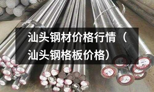 汕頭鋼材價格行情（汕頭鋼格板價格）