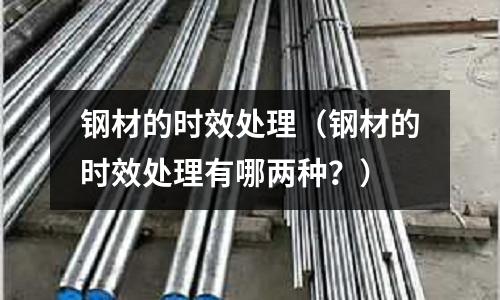 鋼材的時效處理(鋼材的時效處理有哪兩種?)