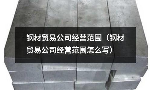 鋼材貿易公司經營范圍(鋼材貿易公司經營范圍怎么寫)