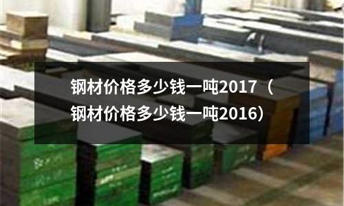 鋼材價格多少錢一噸2017（鋼材價格多少錢一噸2016）