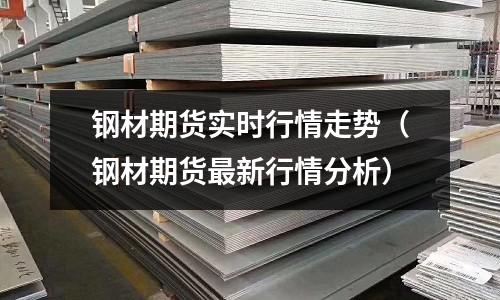 鋼材期貨實時行情走勢(鋼材期貨最新行情分析)