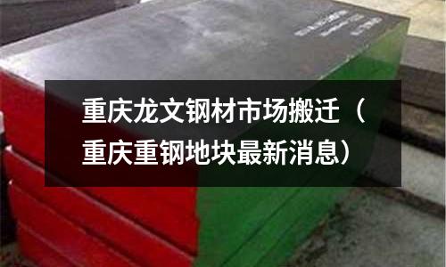 重慶龍文鋼材市場(chǎng)搬遷（重慶重鋼地塊最新消息）