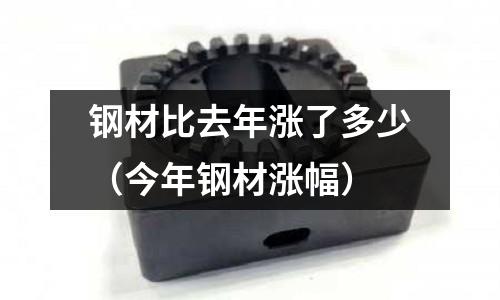 鋼材比去年漲了多少(今年鋼材漲幅)