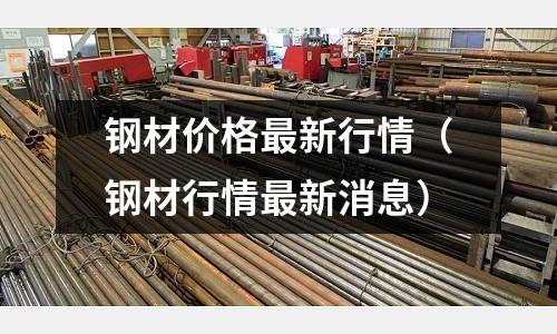 鋼材價格最新行情（鋼材行情最新消息）