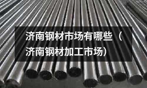 濟(jì)南鋼材市場有哪些(濟(jì)南鋼材加工市場)