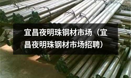 宜昌夜明珠鋼材市場（宜昌夜明珠鋼材市場招聘）