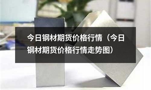 今日鋼材期貨價格行情（今日鋼材期貨價格行情走勢圖）