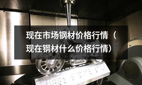 現在市場鋼材價格行情（現在鋼材什么價格行情）