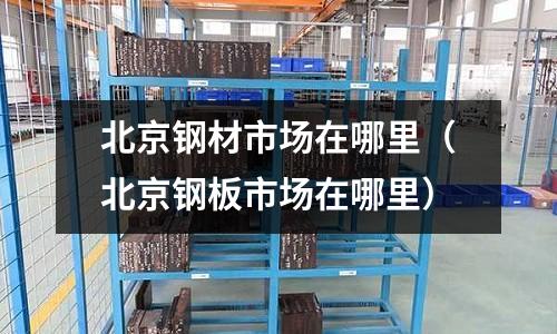 北京鋼材市場在哪里（北京鋼板市場在哪里）