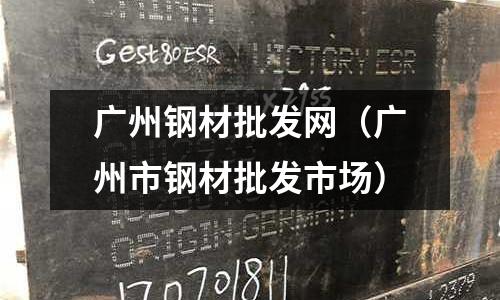 廣州鋼材批發網（廣州市鋼材批發市場）