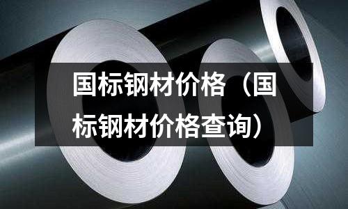 國標鋼材價格（國標鋼材價格查詢）