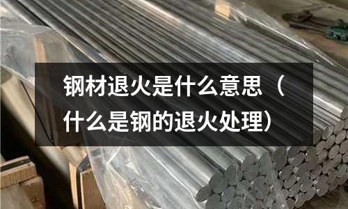 鋼材退火是什么意思(什么是鋼的退火處理)