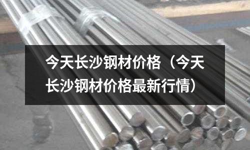 今天長沙鋼材價格（今天長沙鋼材價格最新行情）
