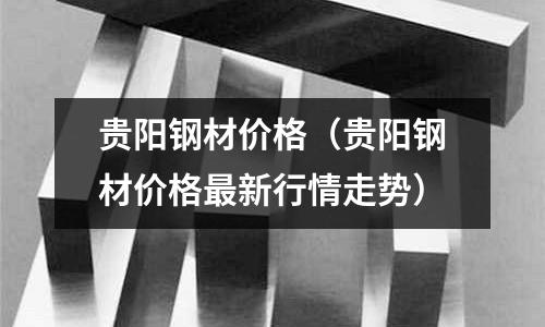 貴陽鋼材價格（貴陽鋼材價格最新行情走勢）