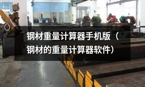 鋼材重量計算器手機版(鋼材的重量計算器軟件)
